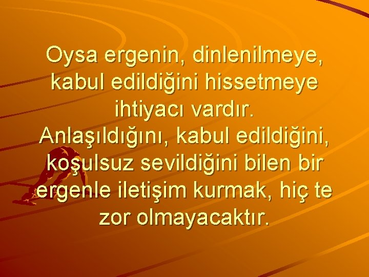 Oysa ergenin, dinlenilmeye, kabul edildiğini hissetmeye ihtiyacı vardır. Anlaşıldığını, kabul edildiğini, koşulsuz sevildiğini bilen