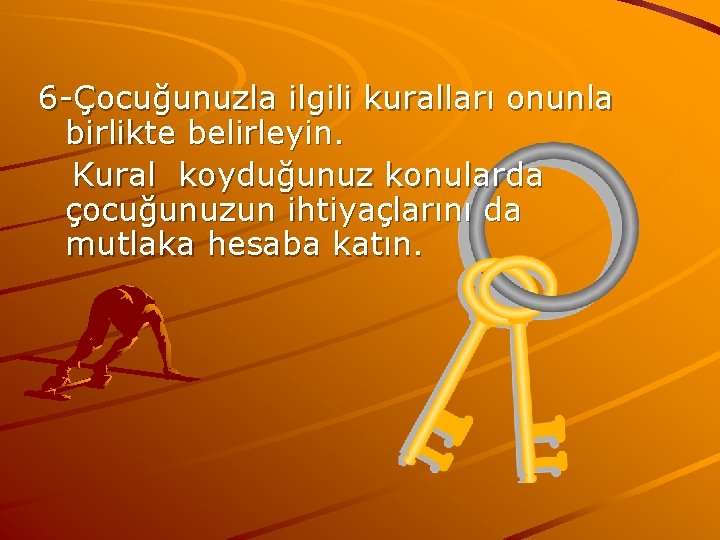 6 -Çocuğunuzla ilgili kuralları onunla birlikte belirleyin. Kural koyduğunuz konularda çocuğunuzun ihtiyaçlarını da mutlaka