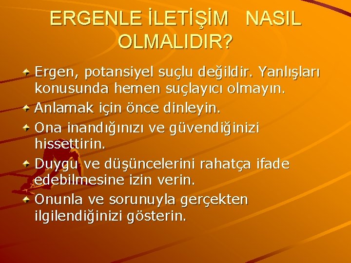 ERGENLE İLETİŞİM NASIL OLMALIDIR? Ergen, potansiyel suçlu değildir. Yanlışları konusunda hemen suçlayıcı olmayın. Anlamak