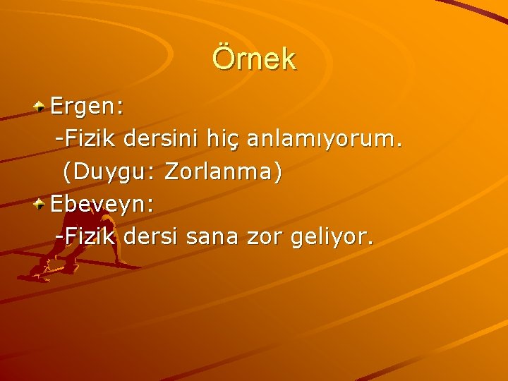 Örnek Ergen: -Fizik dersini hiç anlamıyorum. (Duygu: Zorlanma) Ebeveyn: -Fizik dersi sana zor geliyor.