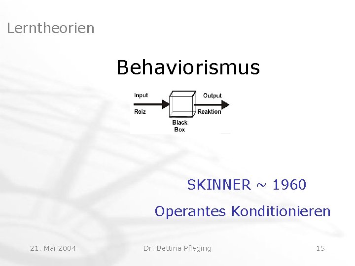 Lerntheorien Behaviorismus SKINNER ~ 1960 Operantes Konditionieren 21. Mai 2004 Dr. Bettina Pfleging 15