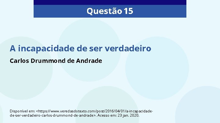 Questão 15 A incapacidade de ser verdadeiro Carlos Drummond de Andrade Disponível em: <https: