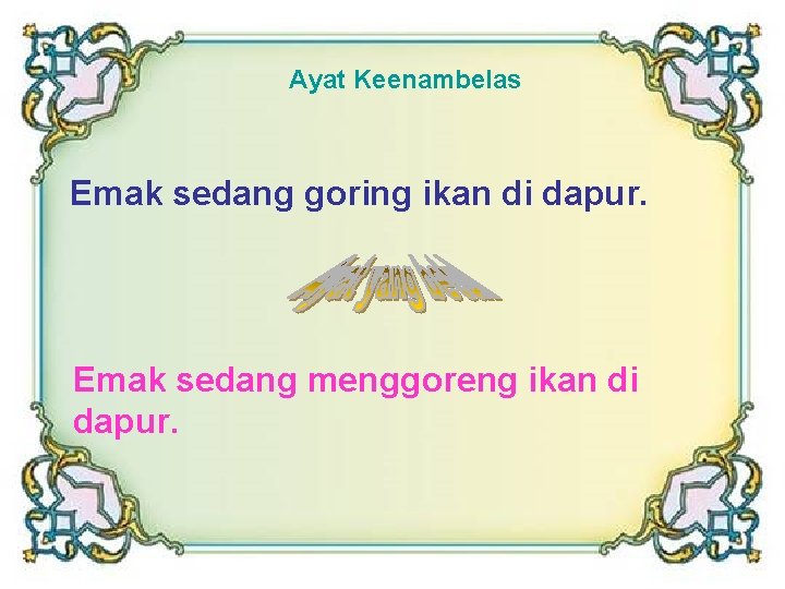 Ayat Keenambelas Emak sedang goring ikan di dapur. Emak sedang menggoreng ikan di dapur.