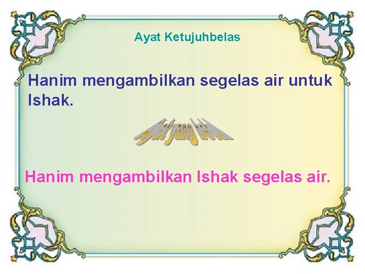 Ayat Ketujuhbelas Hanim mengambilkan segelas air untuk Ishak. Hanim mengambilkan Ishak segelas air. 