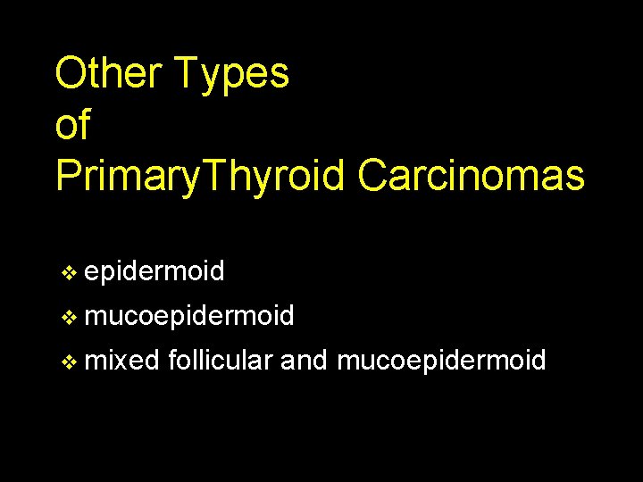 Other Types of Primary. Thyroid Carcinomas v epidermoid v mucoepidermoid v mixed follicular and