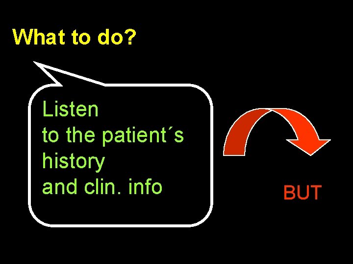 What to do? Listen to the patient´s history and clin. info BUT 