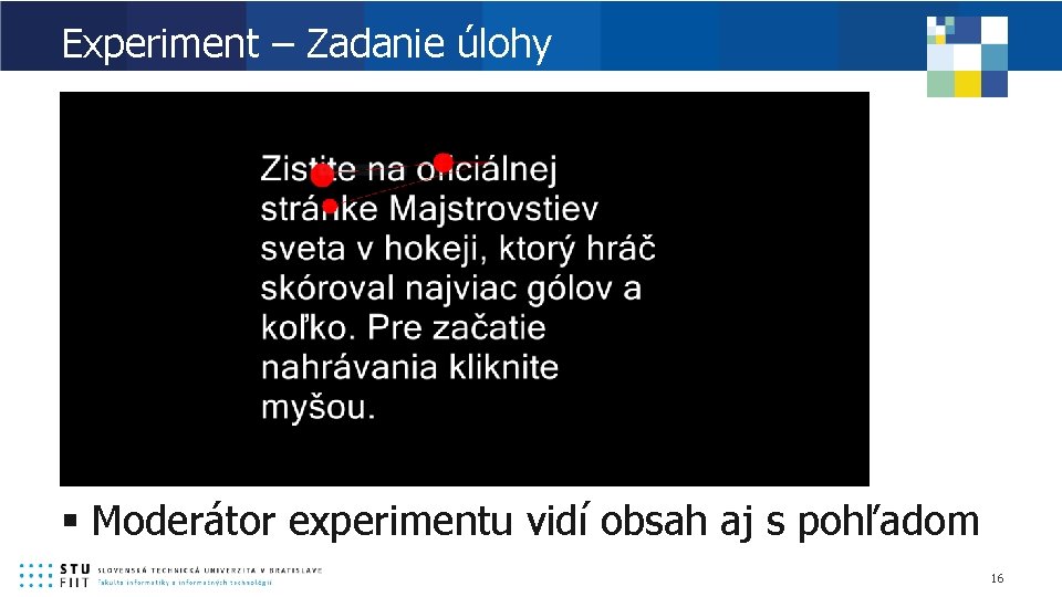 Experiment – Zadanie úlohy § Moderátor experimentu vidí obsah aj s pohľadom 16 
