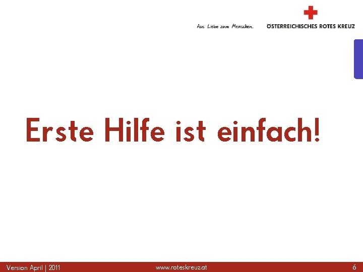 Erste Hilfe ist einfach! Version April | 2011 www. roteskreuz. at 6 