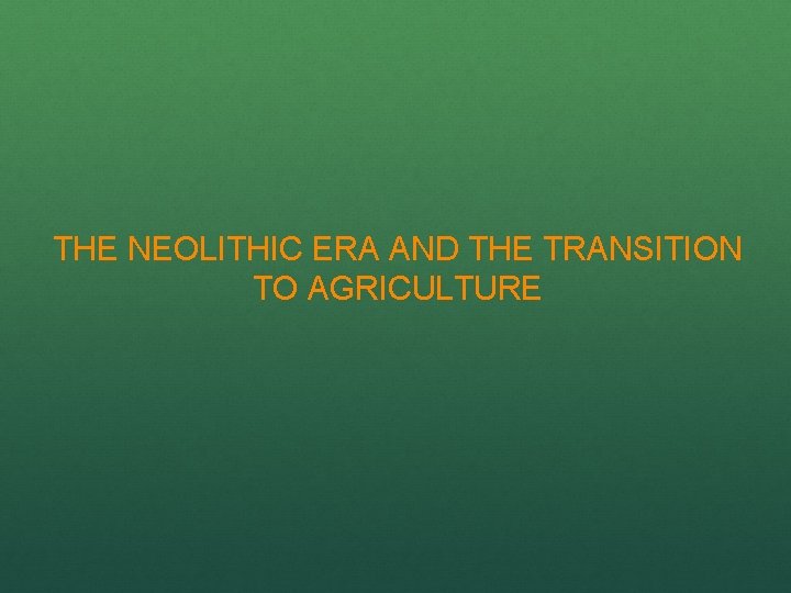THE NEOLITHIC ERA AND THE TRANSITION TO AGRICULTURE 
