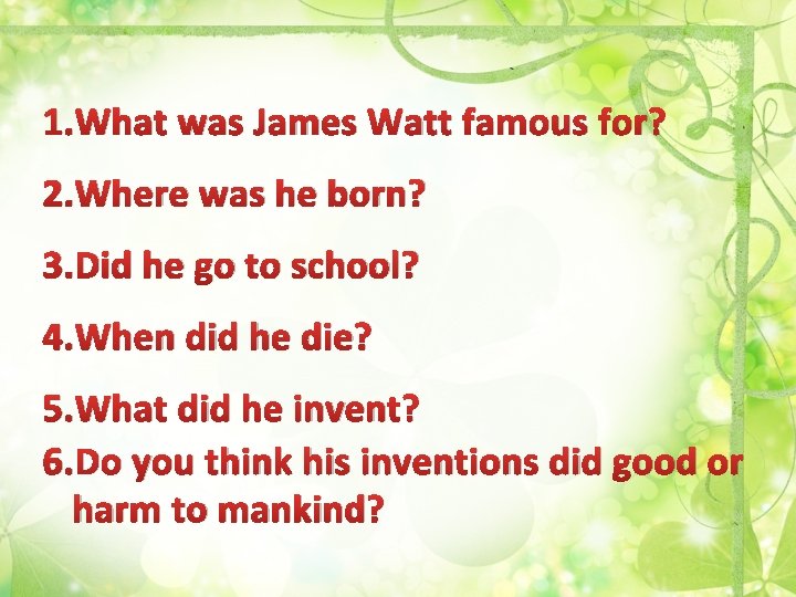 1. What was James Watt famous for? 2. Where was he born? 3. Did