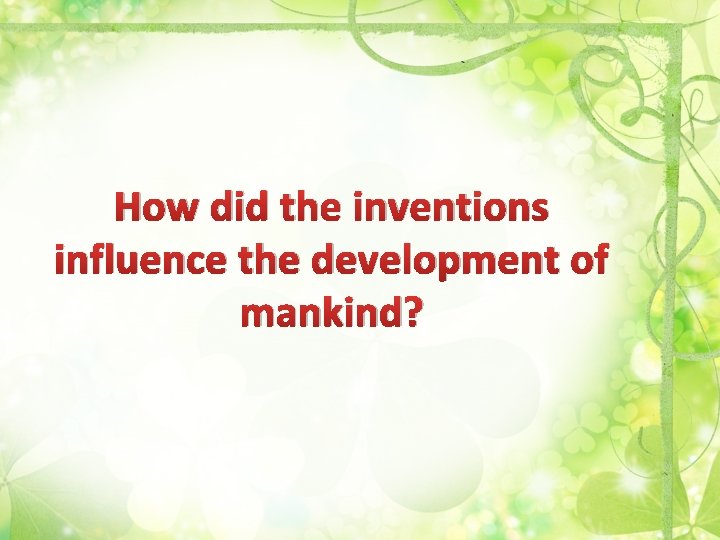 How did the inventions influence the development of mankind? 