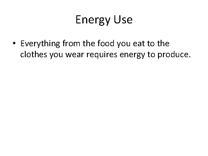 Energy Use • Everything from the food you eat to the clothes you wear