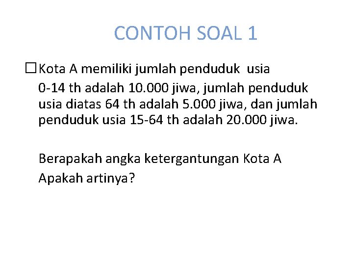 CONTOH SOAL 1 �Kota A memiliki jumlah penduduk usia 0 -14 th adalah 10.