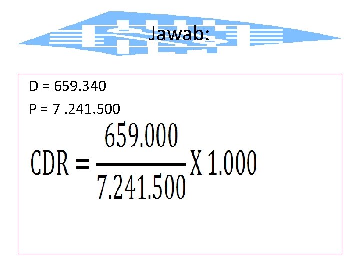 Jawab: D = 659. 340 P = 7. 241. 500 CDR = 91 jiwa