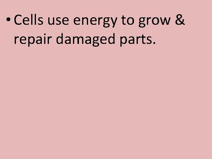  • Cells use energy to grow & repair damaged parts. 