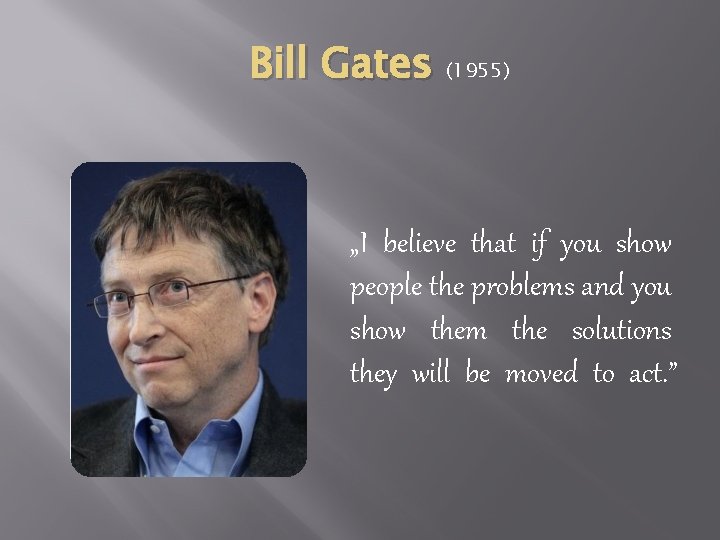 Bill Gates (1955) „I believe that if you show people the problems and you Bill Gates (1955) „I believe that if you show people the problems and you