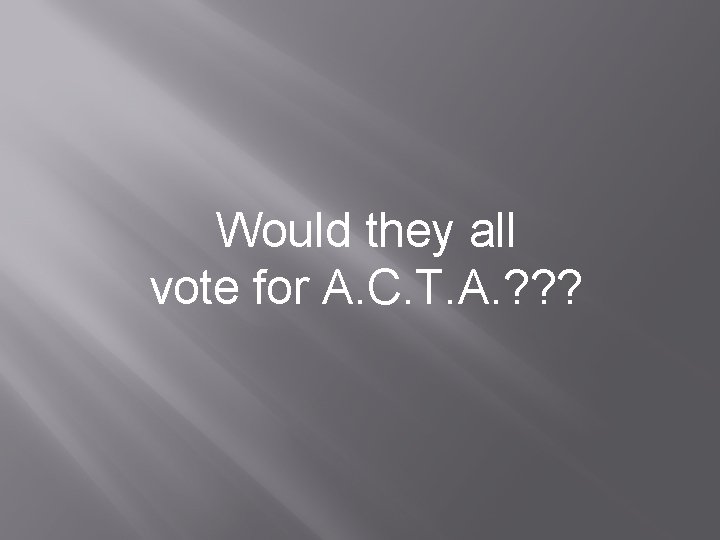 Would they all vote for A. C. T. A. ? ? ? Would they all vote for A. C. T. A. ? ? ?