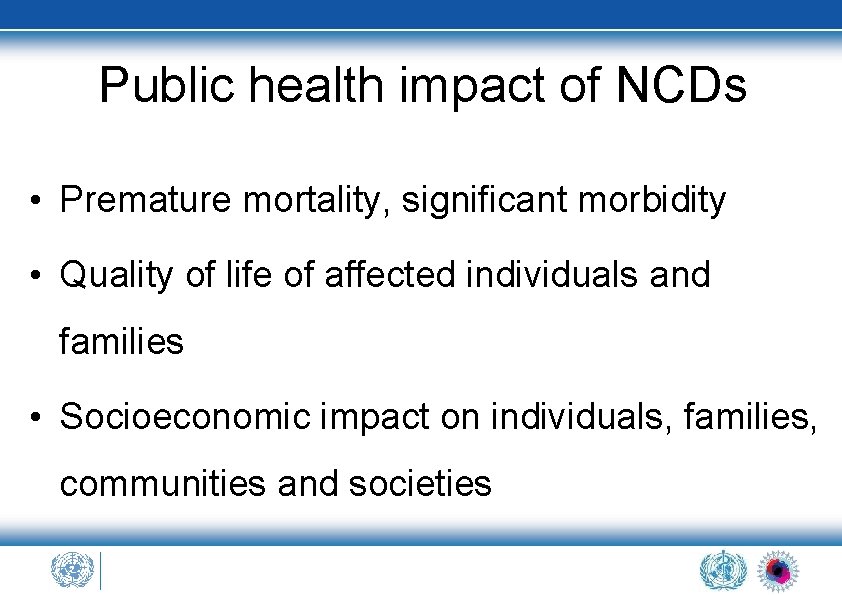 Public health impact of NCDs • Premature mortality, significant morbidity • Quality of life