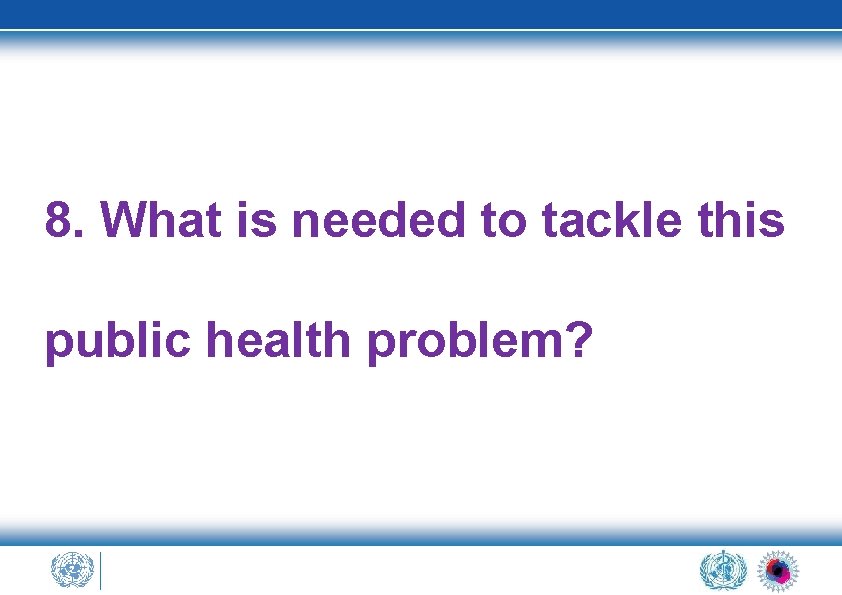 8. What is needed to tackle this public health problem? 