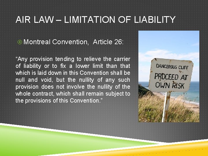 AIR LAW – LIMITATION OF LIABILITY Montreal Convention, Article 26: “Any provision tending to