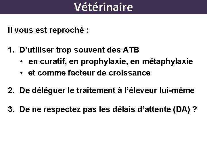 Vétérinaire Il vous est reproché : 1. D’utiliser trop souvent des ATB • en