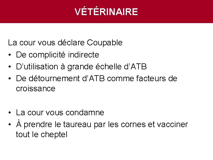 VÉTÉRINAIRE La cour vous déclare Coupable • De complicité indirecte • D’utilisation à grande