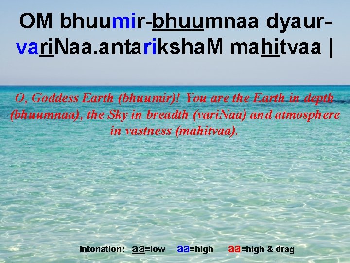 OM bhuumir-bhuumnaa dyaurvari. Naa. antariksha. M mahitvaa | O, Goddess Earth (bhuumir)! You are