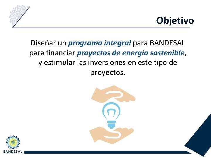 Objetivo Diseñar un programa integral para BANDESAL para financiar proyectos de energía sostenible, y