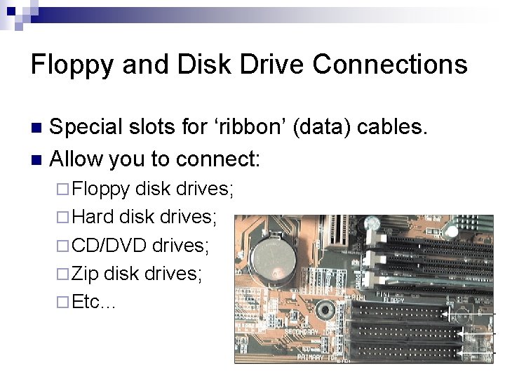 Floppy and Disk Drive Connections Special slots for ‘ribbon’ (data) cables. n Allow you