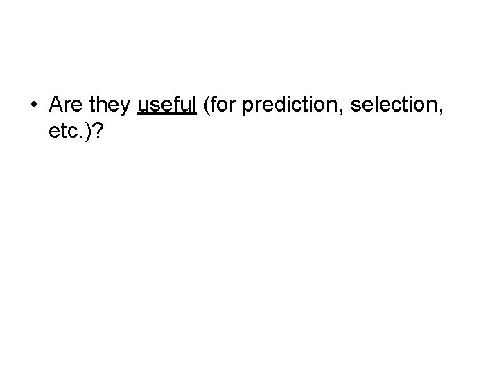  • Are they useful (for prediction, selection, etc. )? 