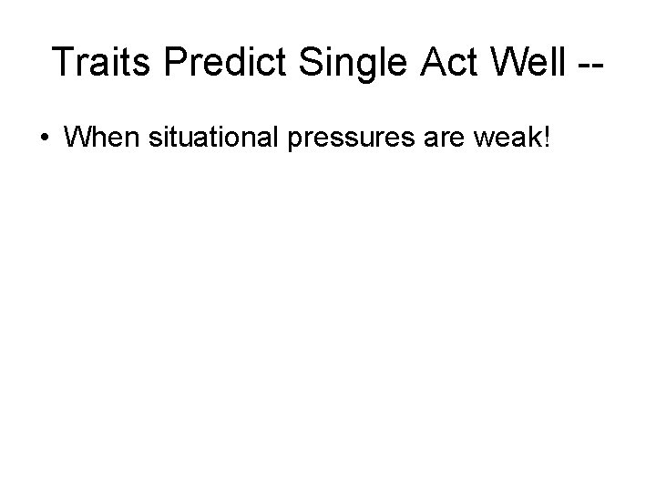 Traits Predict Single Act Well - • When situational pressures are weak! 