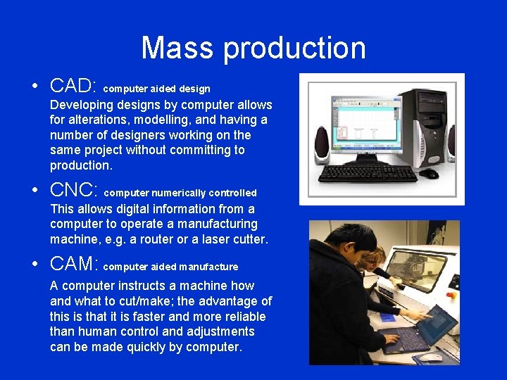 Mass production • CAD: computer aided design Developing designs by computer allows for alterations,