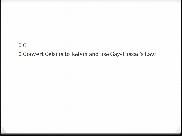 0 C 0 Convert Celsius to Kelvin and use Gay-Lussac’s Law 
