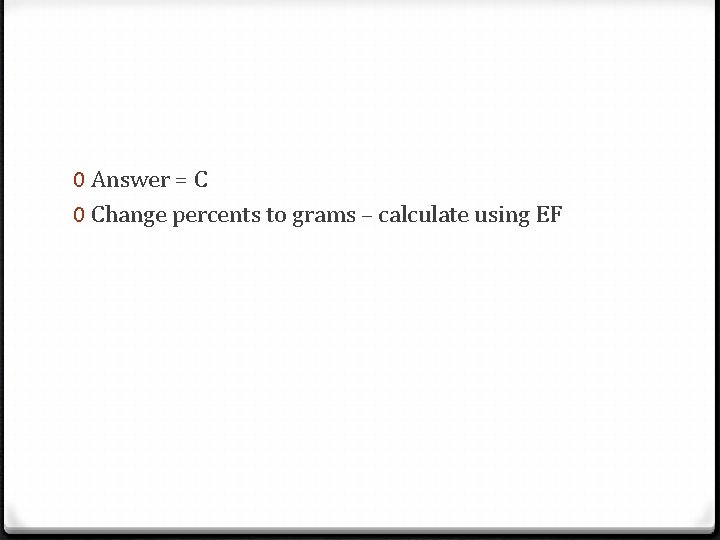 0 Answer = C 0 Change percents to grams – calculate using EF 