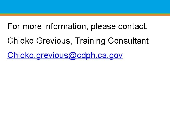 For more information, please contact: Chioko Grevious, Training Consultant Chioko. grevious@cdph. ca. gov 