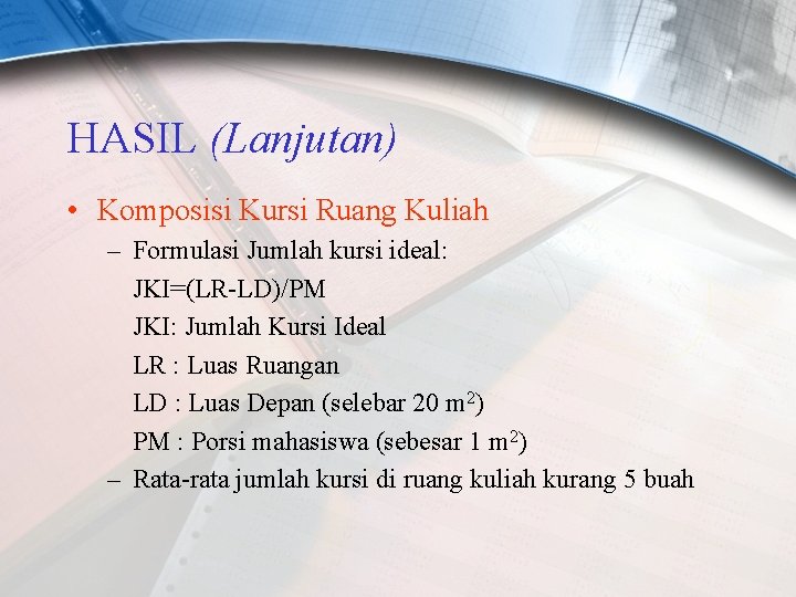 HASIL (Lanjutan) • Komposisi Kursi Ruang Kuliah – Formulasi Jumlah kursi ideal: JKI=(LR-LD)/PM JKI: