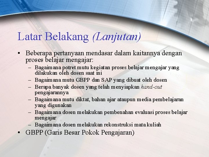 Latar Belakang (Lanjutan) • Beberapa pertanyaan mendasar dalam kaitannya dengan proses belajar mengajar: –