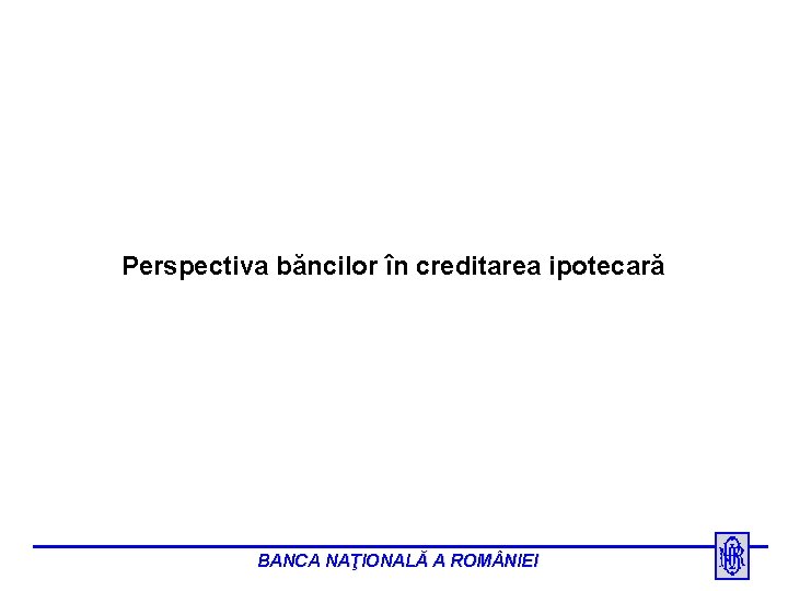 Perspectiva băncilor în creditarea ipotecară BANCA NAŢIONALĂ A ROM NIEI 