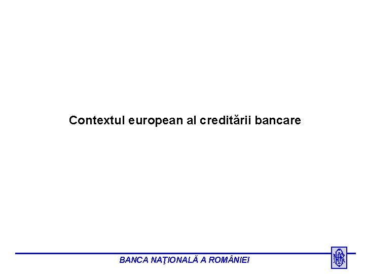 Contextul european al creditării bancare BANCA NAŢIONALĂ A ROM NIEI 