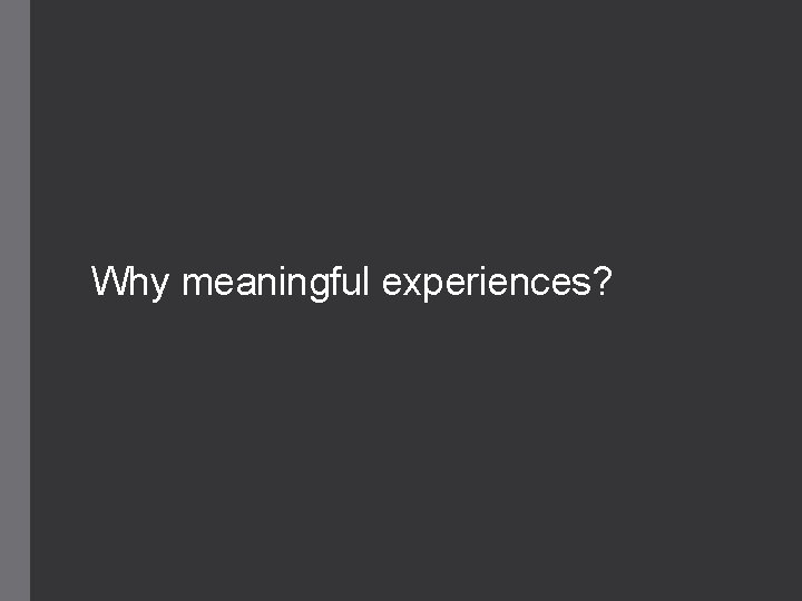 Why meaningful experiences? 