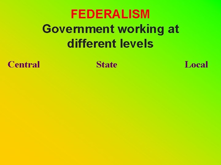 FEDERALISM Government working at different levels Central State Local 
