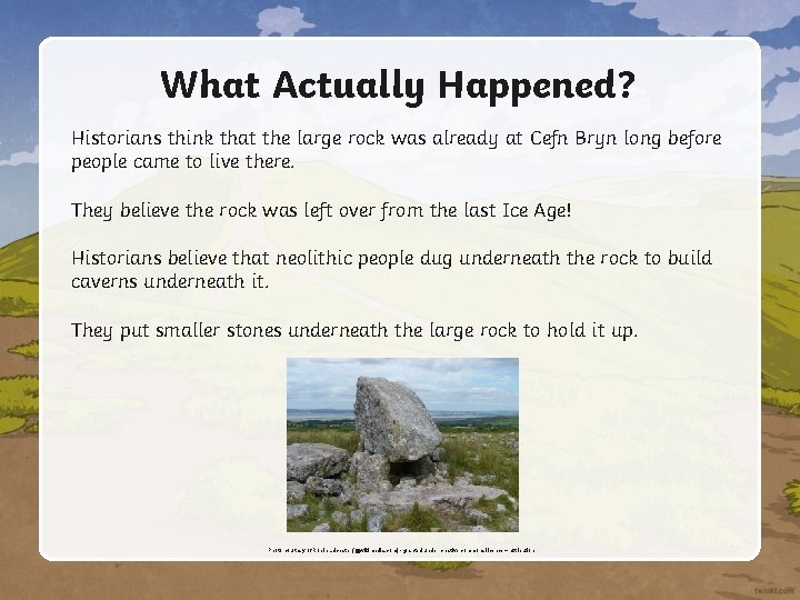 What Actually Happened? Historians think that the large rock was already at Cefn Bryn