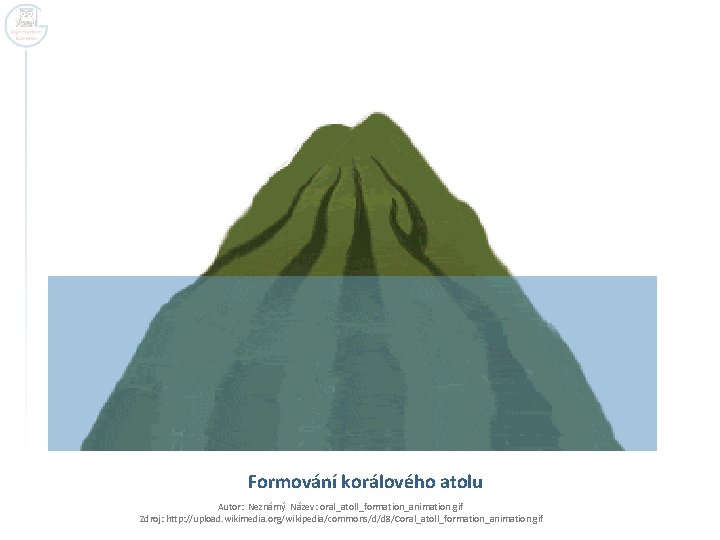 Formování korálového atolu Autor: Neznámý Název: oral_atoll_formation_animation. gif Zdroj: http: //upload. wikimedia. org/wikipedia/commons/d/d 8/Coral_atoll_formation_animation.