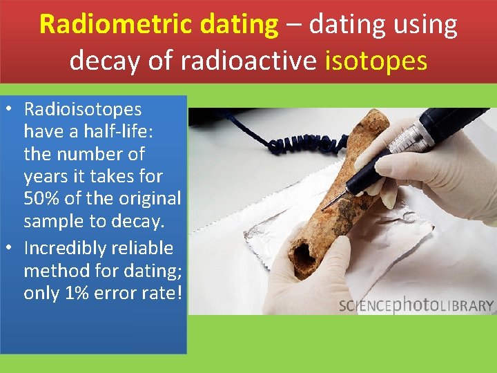 Radiometric dating – dating using decay of radioactive isotopes • Radioisotopes have a half-life: