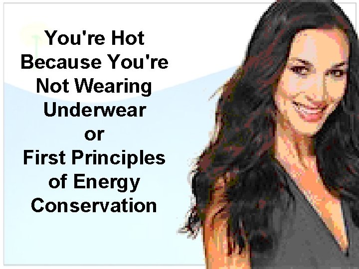 You're Hot Because You're Not Wearing Underwear or First Principles of Energy Conservation 