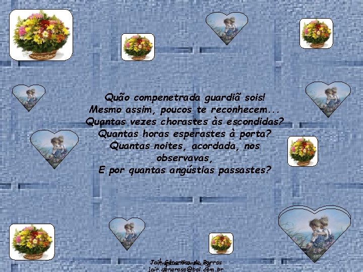 Quão compenetrada guardiã sois! Mesmo assim, poucos te reconhecem. . . Quantas vezes chorastes