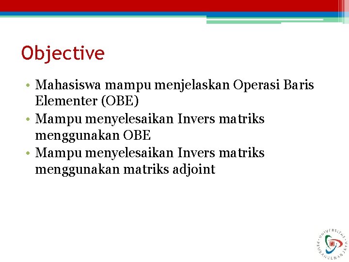 Objective • Mahasiswa mampu menjelaskan Operasi Baris Elementer (OBE) • Mampu menyelesaikan Invers matriks