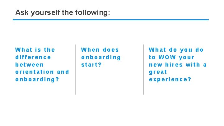 Ask yourself the following: What is the difference between orientation and onboarding? When does