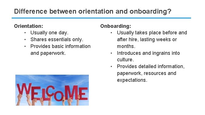 Difference between orientation and onboarding? Orientation: • Usually one day. • Shares essentials only.