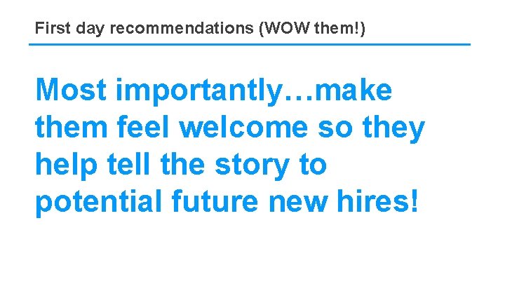 First day recommendations (WOW them!) Most importantly…make them feel welcome so they help tell